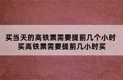 买当天的高铁票需要提前几个小时 买高铁票需要提前几小时买